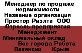 Менеджер по продаже недвижимости › Название организации ­ Простор-Риэлти, ООО › Отрасль предприятия ­ Менеджмент › Минимальный оклад ­ 150 000 - Все города Работа » Вакансии   . Крым,Гаспра